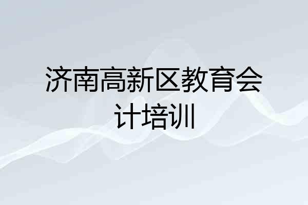 济南高新区教育会计培训