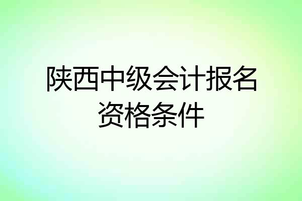 陕西中级会计报名资格条件