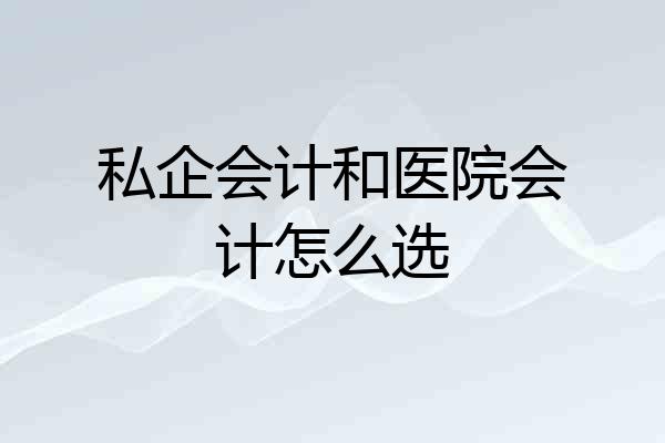 私企会计和医院会计怎么选