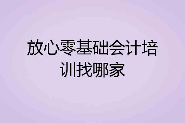 放心零基础会计培训找哪家