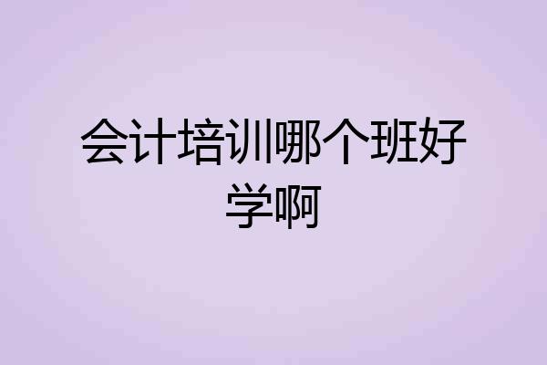会计培训哪个班好学啊