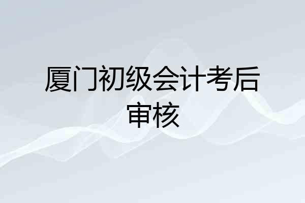 厦门初级会计考后审核