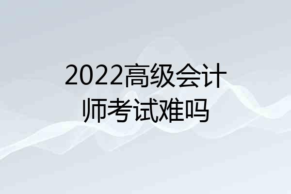 2022高级会计师考试难吗