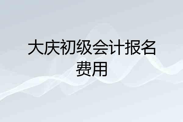 大庆初级会计报名费用