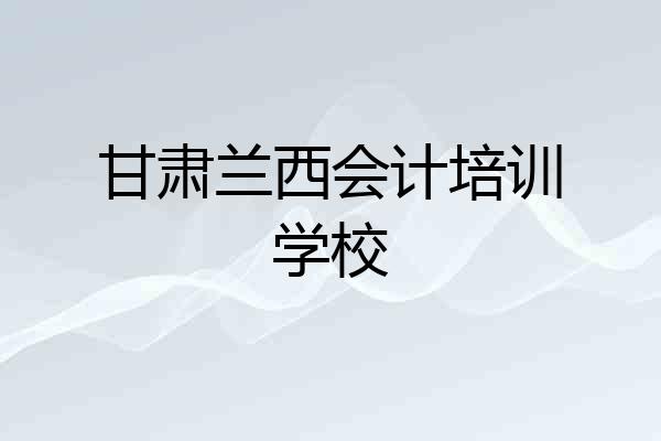 甘肃兰西会计培训学校