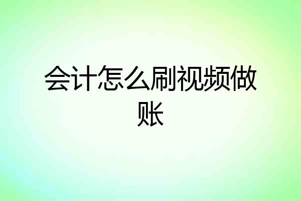 会计怎么刷视频做账