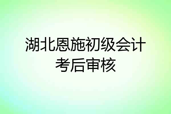 湖北恩施初级会计考后审核