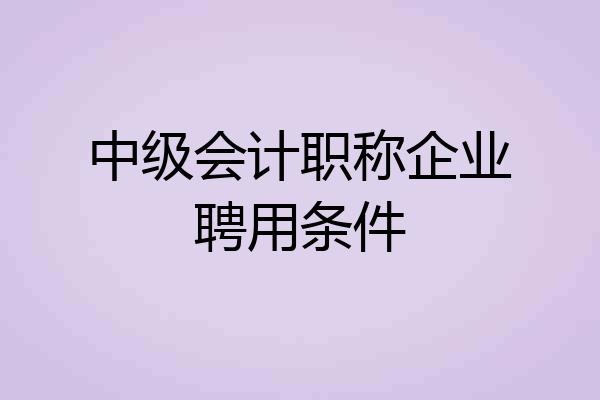 中级会计职称企业聘用条件