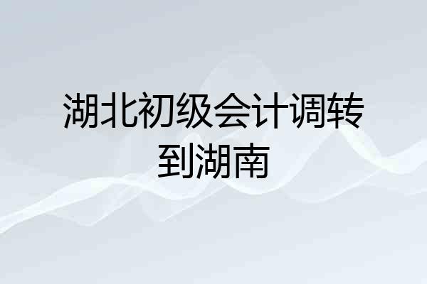 湖北初级会计调转到湖南