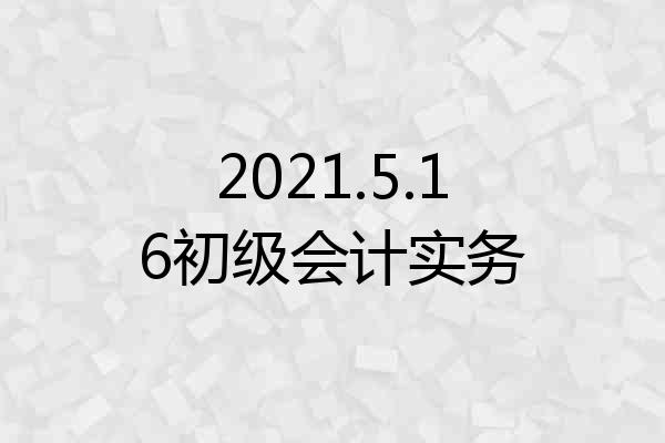 2021.5.16初级会计实务