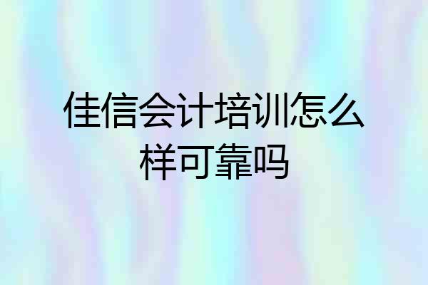 佳信会计培训怎么样可靠吗