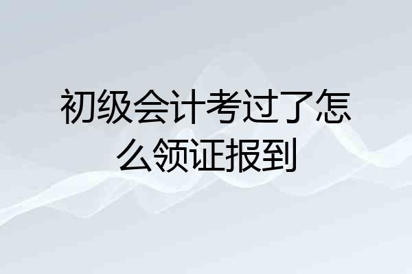 初级会计考过了怎么领证报到