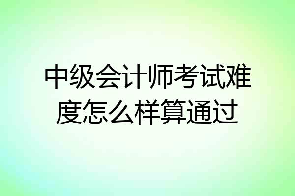 中级会计师考试难度怎么样算通过
