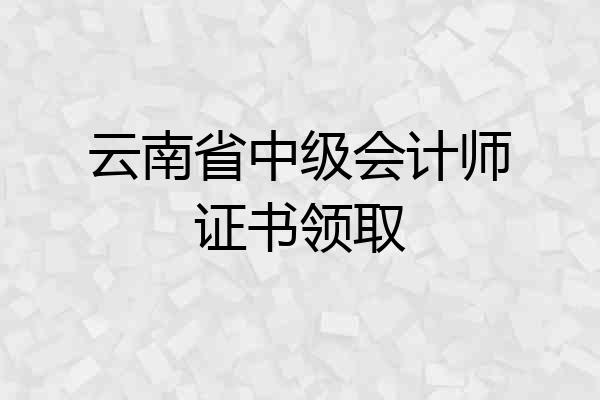 云南省中级会计师证书领取