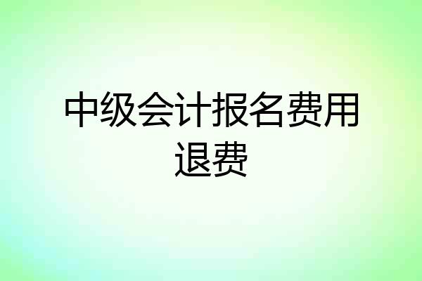中级会计报名费用退费