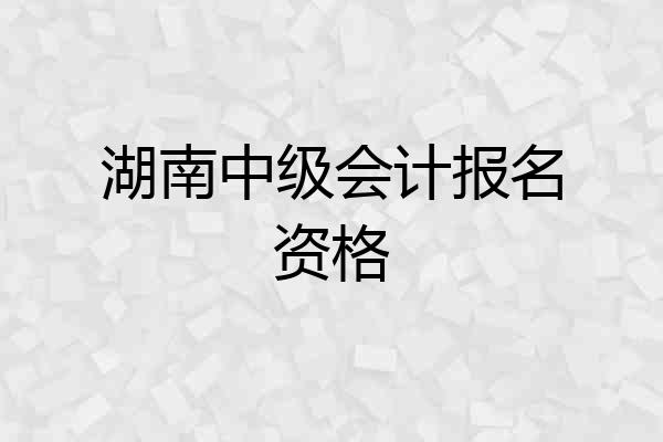 湖南中级会计报名资格
