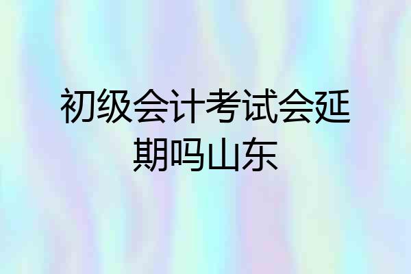 初级会计考试会延期吗山东