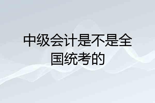 中级会计是不是全国统考的
