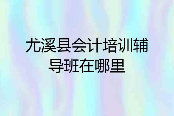 尤溪县会计培训辅导班在哪里