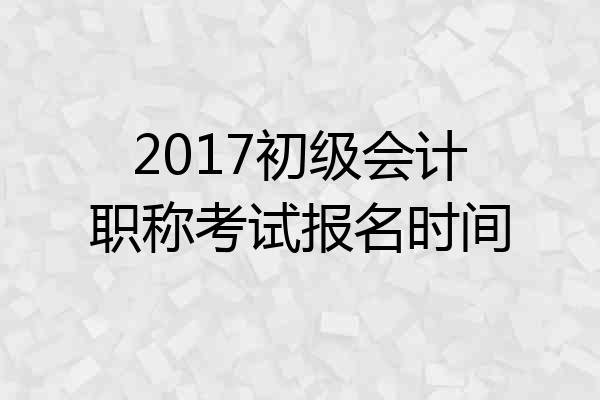 2017初级会计职称考试报名时间