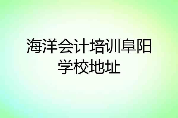 海洋会计培训阜阳学校地址