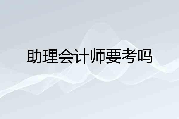 助理会计师要考吗