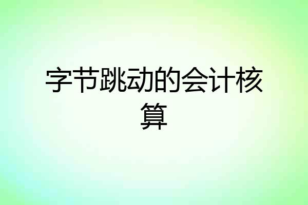 字节跳动的会计核算