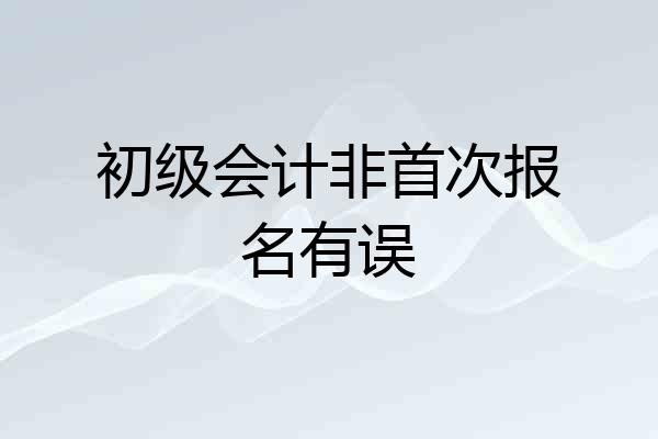 初级会计非首次报名有误