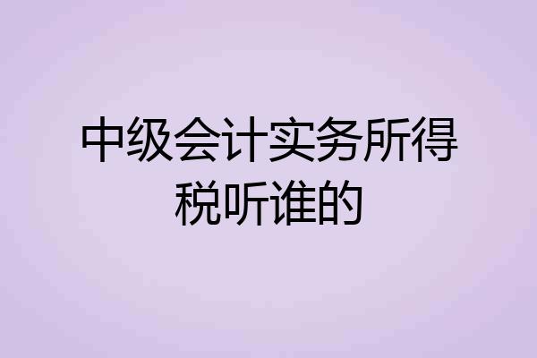 中级会计实务所得税听谁的