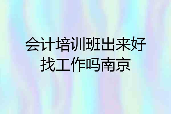 会计培训班出来好找工作吗南京