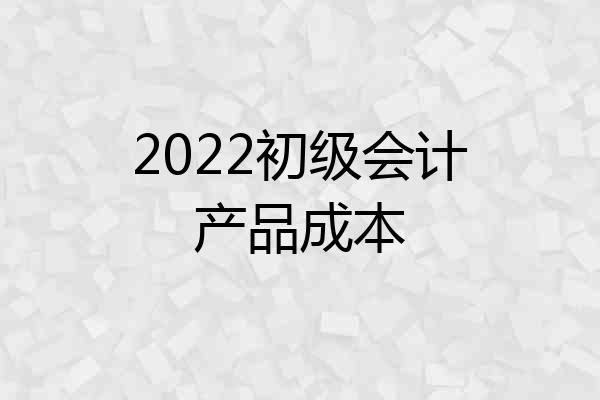 2022初级会计产品成本