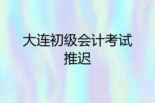 大连初级会计考试推迟
