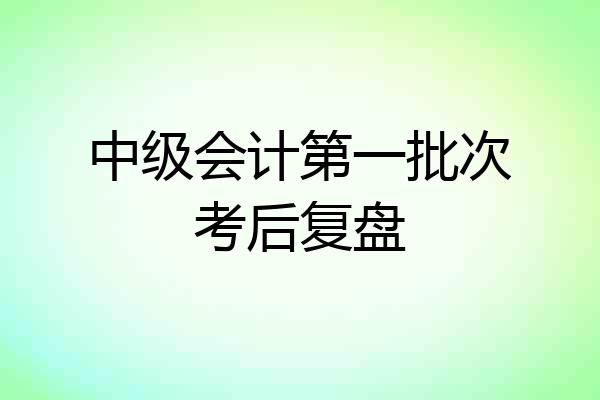 中级会计第一批次考后复盘