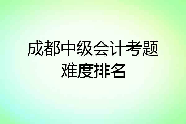 成都中级会计考题难度排名