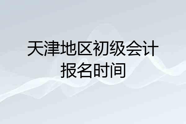 天津地区初级会计报名时间
