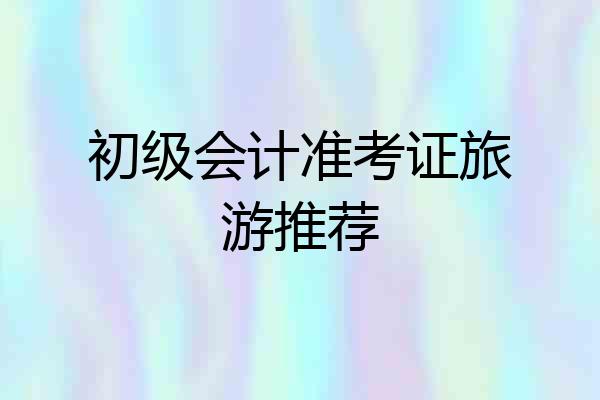 初级会计准考证旅游推荐