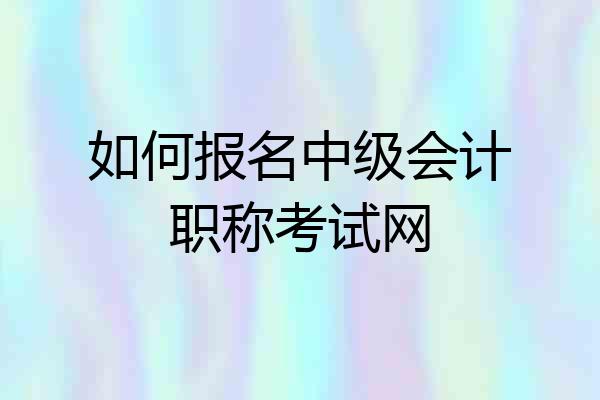 如何报名中级会计职称考试网