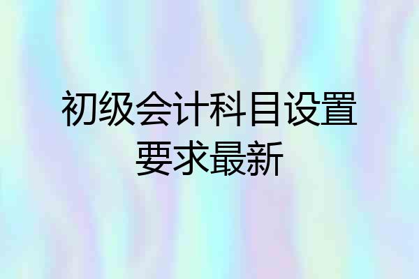 初级会计科目设置要求最新