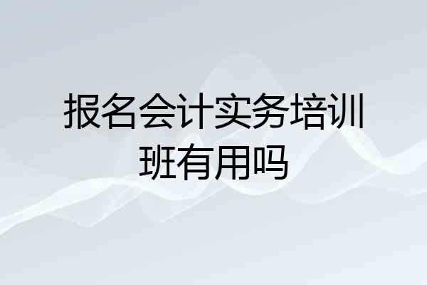 报名会计实务培训班有用吗