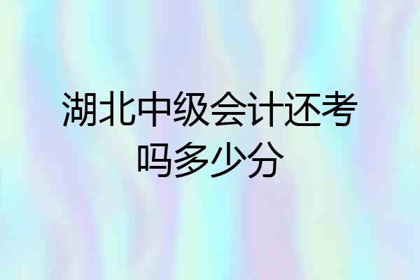 湖北中级会计还考吗多少分