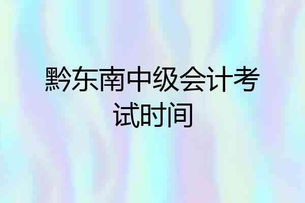 黔东南中级会计考试时间
