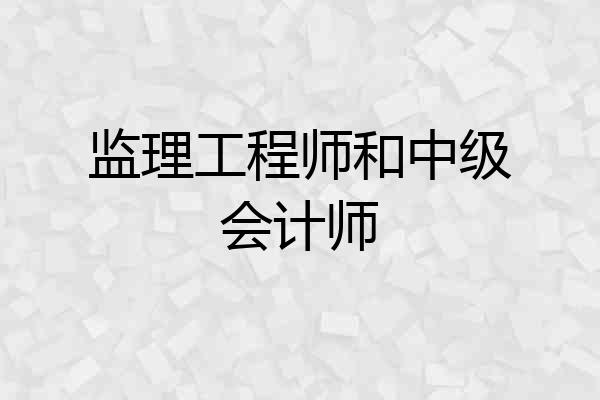 监理工程师和中级会计师