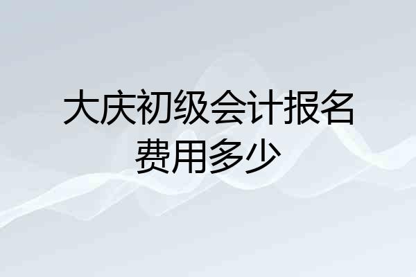 大庆初级会计报名费用多少