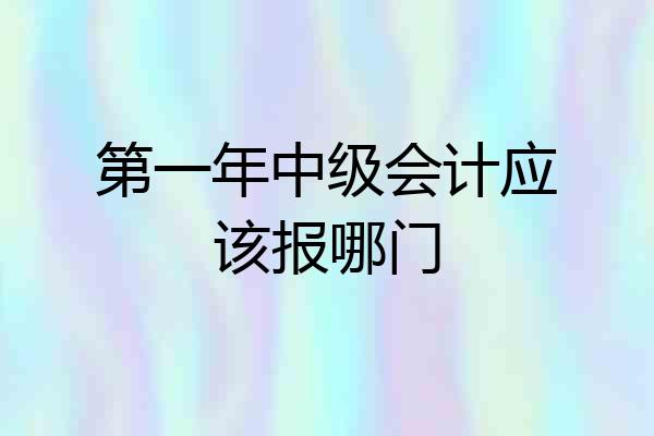 第一年中级会计应该报哪门