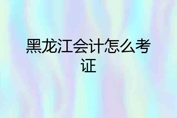 黑龙江会计怎么考证