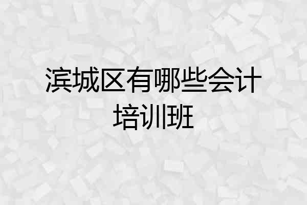 滨城区有哪些会计培训班