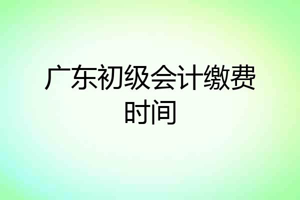 广东初级会计缴费时间