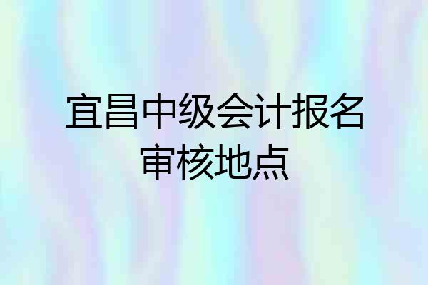 宜昌中级会计报名审核地点