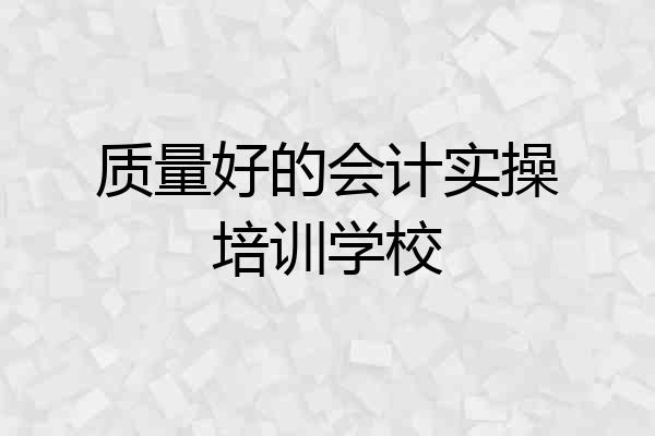 质量好的会计实操培训学校