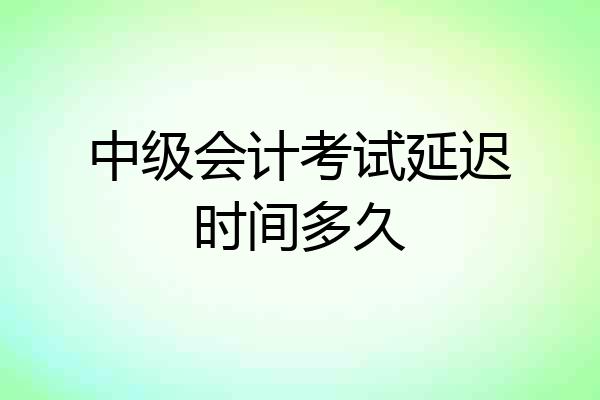 中级会计考试延迟时间多久